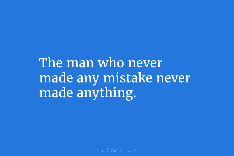 The man who never made any mistake never made anything.