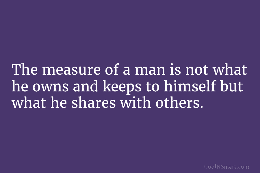 The measure of a man is not what he owns and keeps to himself but what he shares with others.