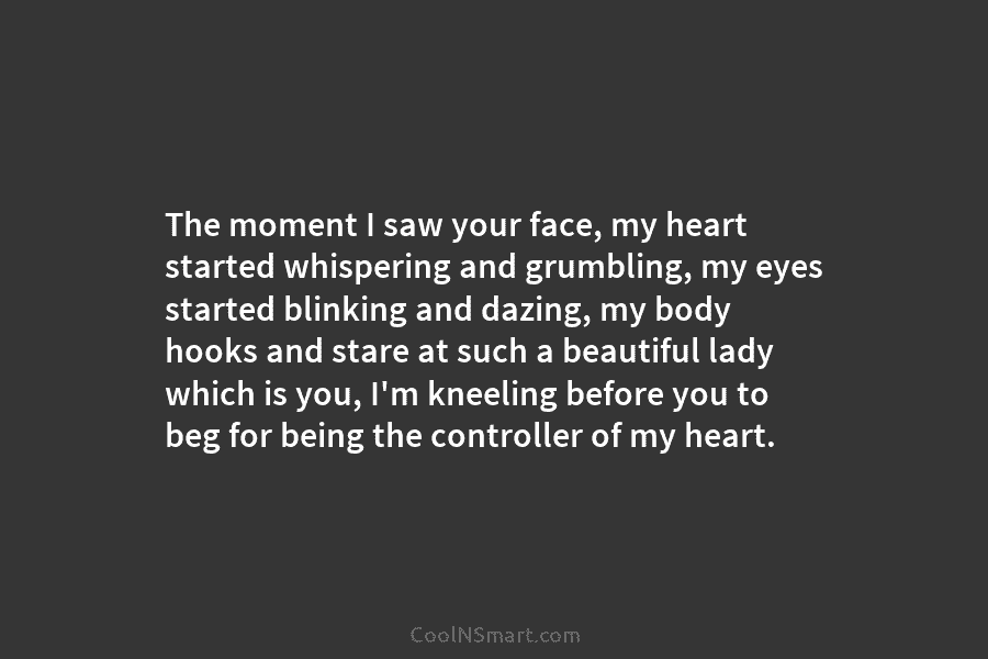 The moment I saw your face, my heart started whispering and grumbling, my eyes started blinking and dazing, my body...