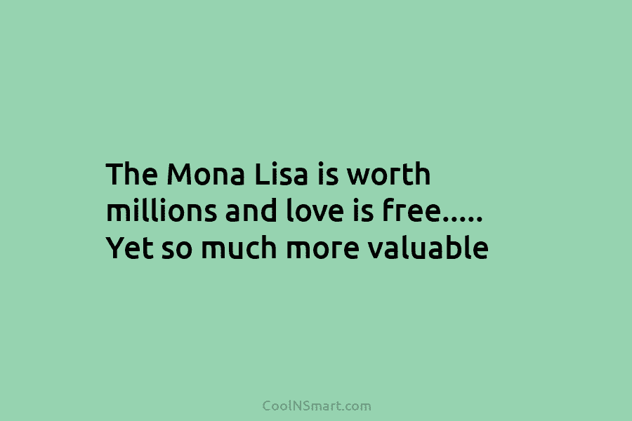 The Mona Lisa is worth millions and love is free….. Yet so much more valuable