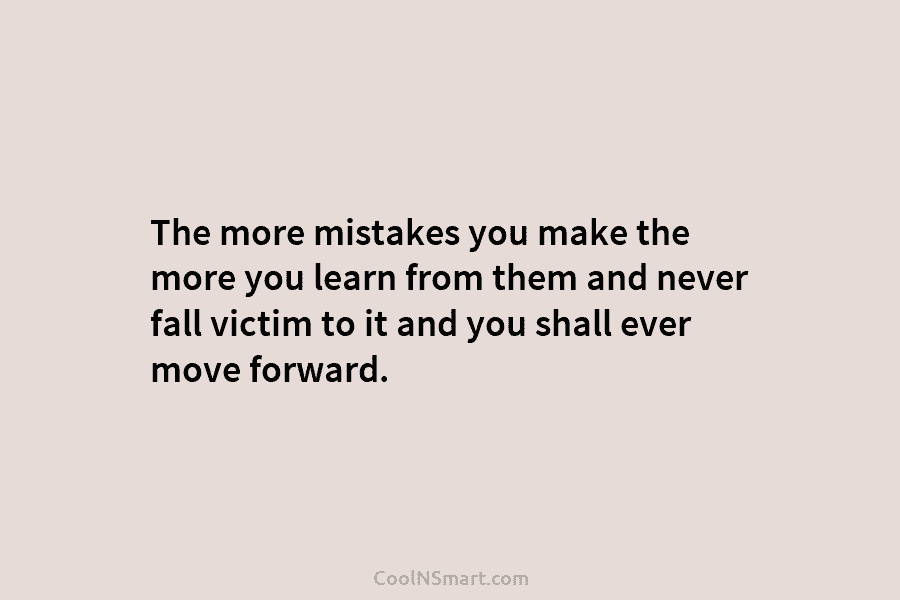 The more mistakes you make the more you learn from them and never fall victim...