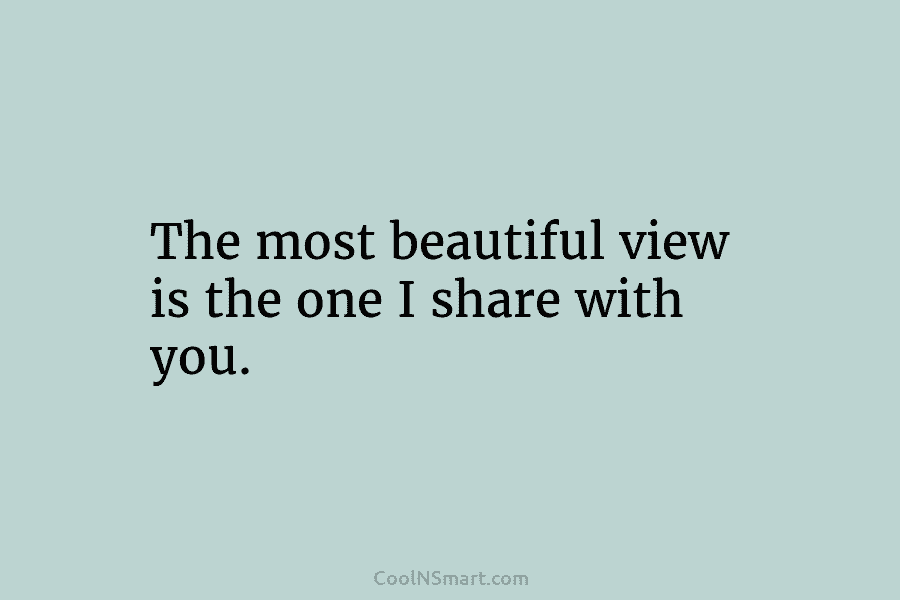 The most beautiful view is the one I share with you.