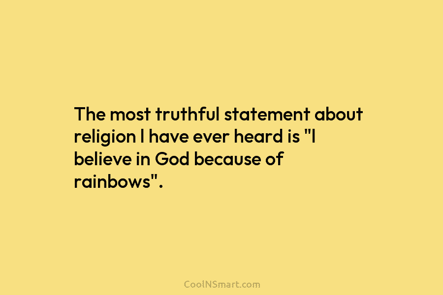 The most truthful statement about religion l have ever heard is “l believe in God because of rainbows”.