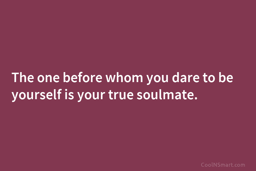The one before whom you dare to be yourself is your true soulmate.