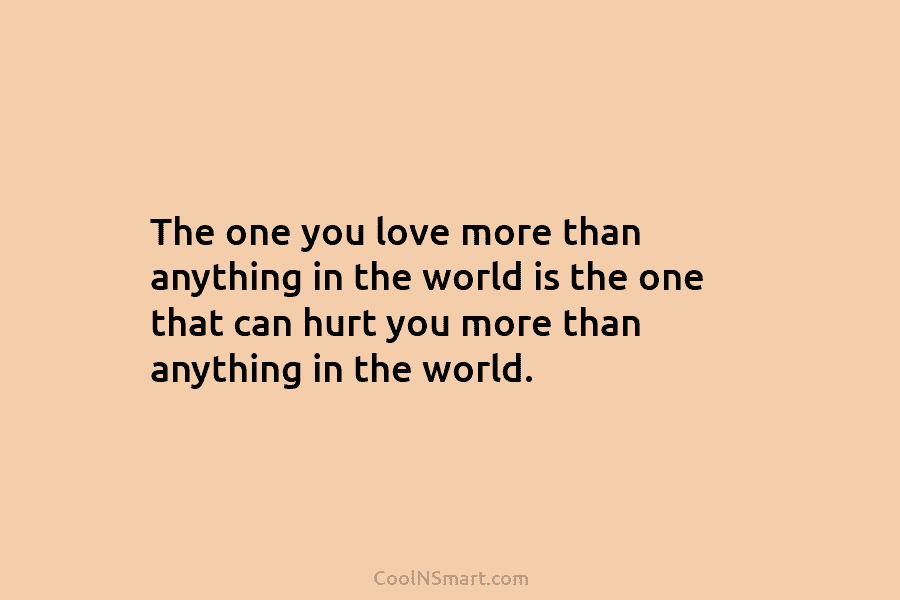 The one you love more than anything in the world is the one that can hurt you more than anything...