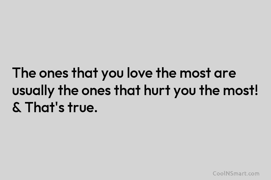The ones that you love the most are usually the ones that hurt you the...