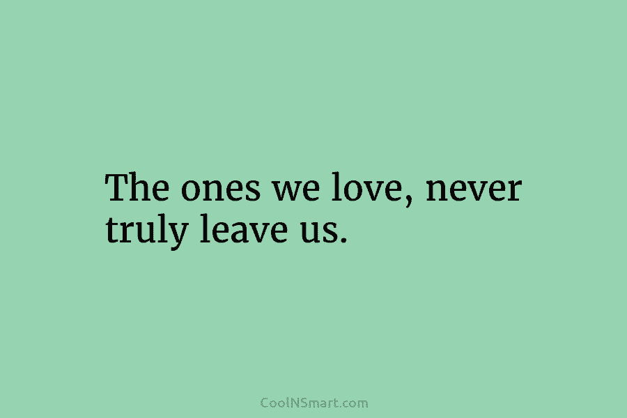 The ones we love, never truly leave us.