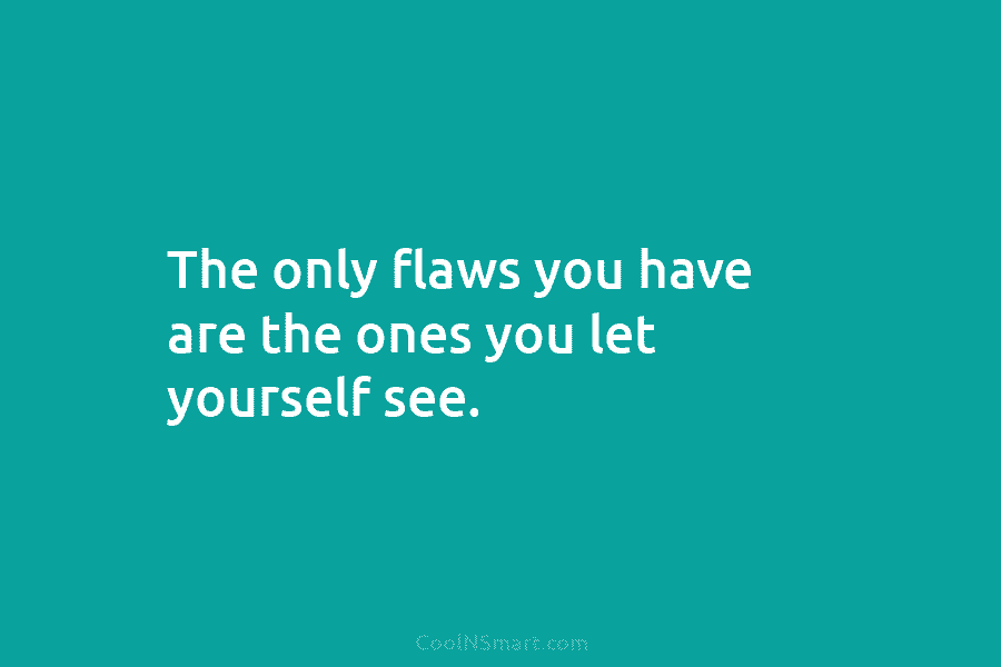 The only flaws you have are the ones you let yourself see.