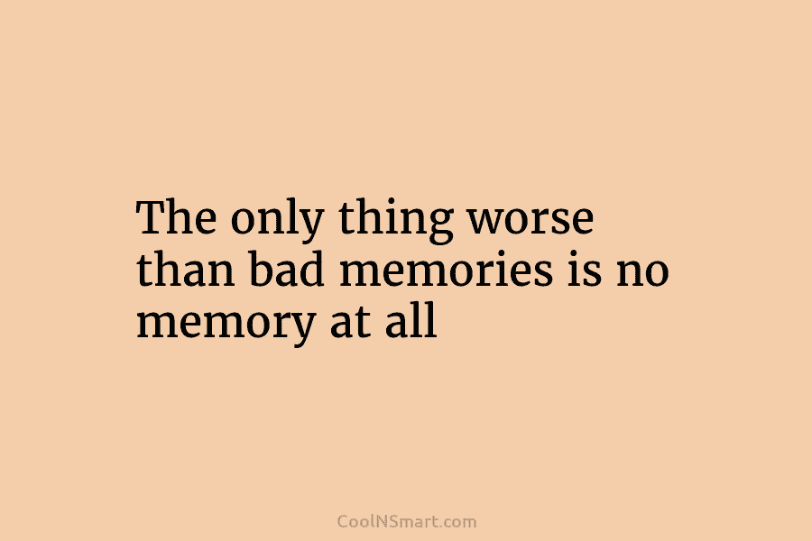 The only thing worse than bad memories is no memory at all
