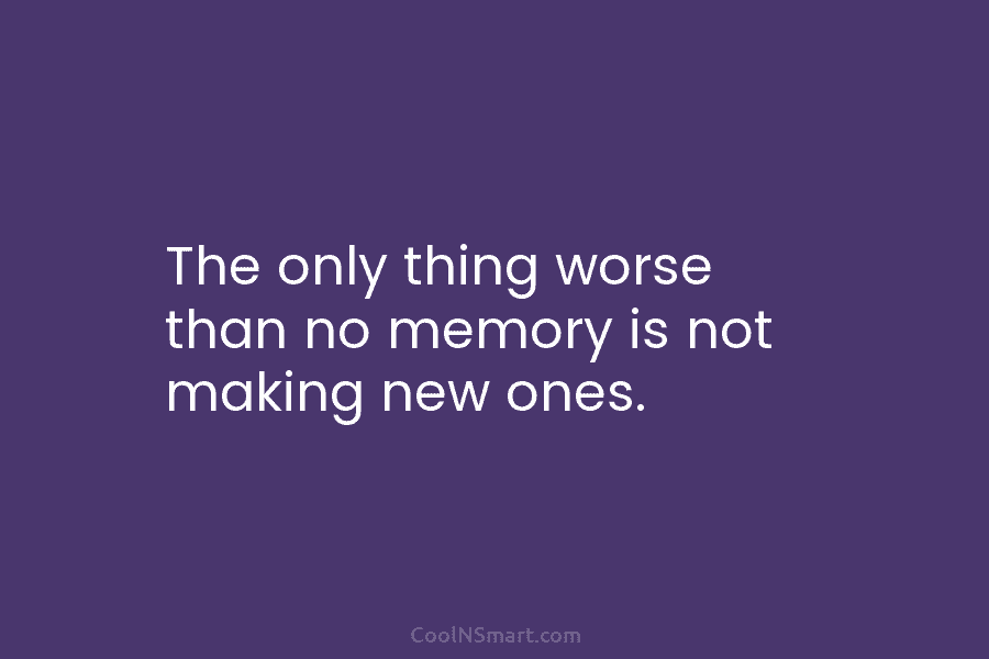 The only thing worse than no memory is not making new ones.