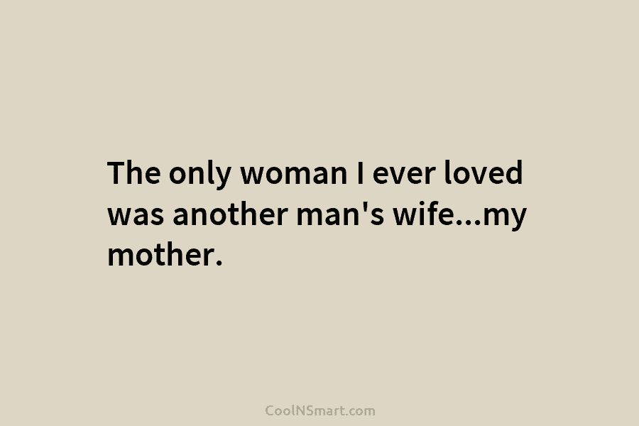 The only woman I ever loved was another man’s wife…my mother.