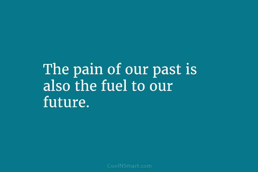 The pain of our past is also the fuel to our future.