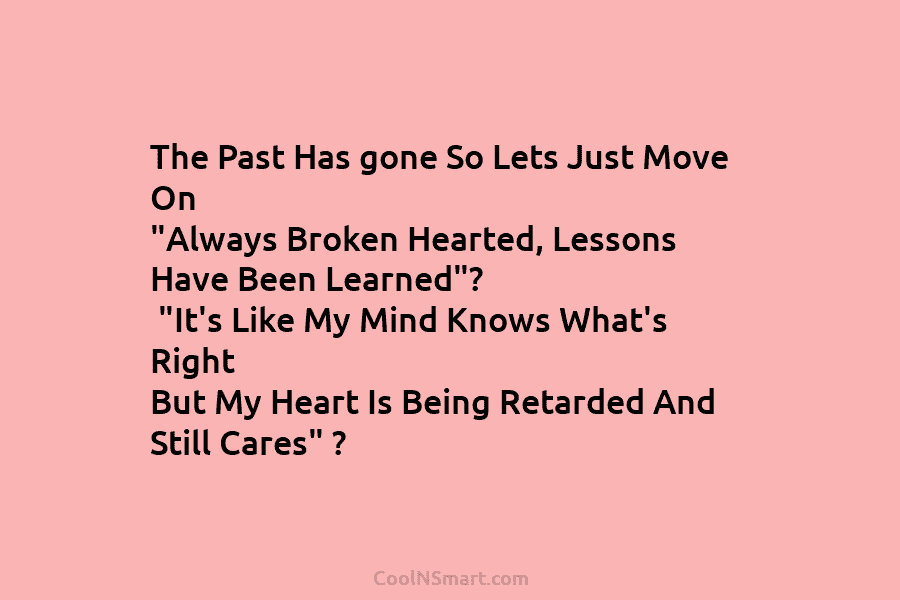 The Past Has gone So Lets Just Move On “Always Broken Hearted, Lessons Have Been Learned”? “It’s Like My Mind...