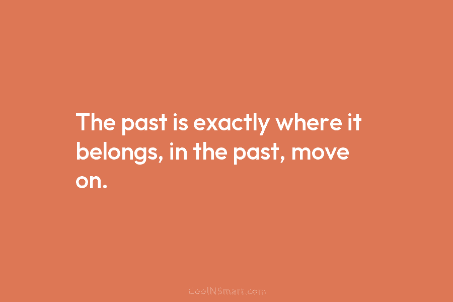 The past is exactly where it belongs, in the past, move on.