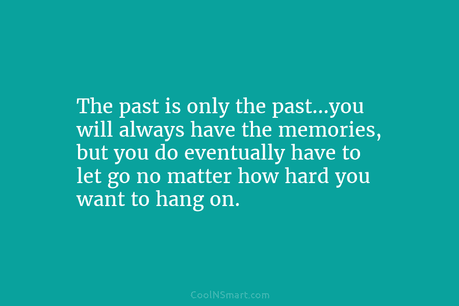 The past is only the past…you will always have the memories, but you do eventually...