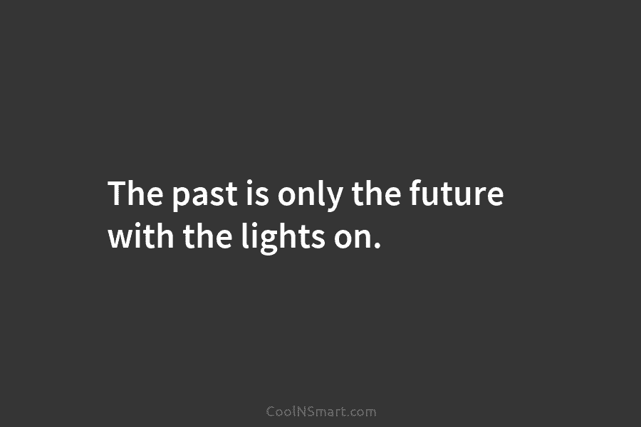 The past is only the future with the lights on.