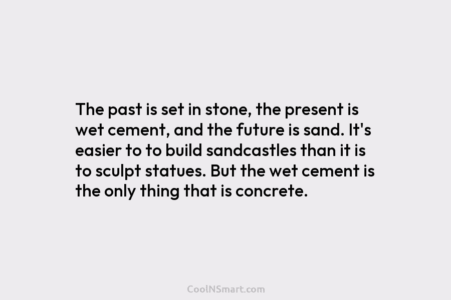 The past is set in stone, the present is wet cement, and the future is sand. It’s easier to to...