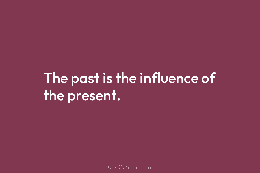 The past is the influence of the present.