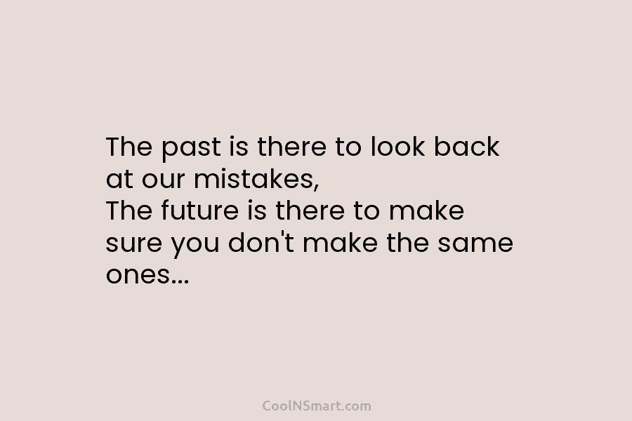 The past is there to look back at our mistakes, The future is there to...