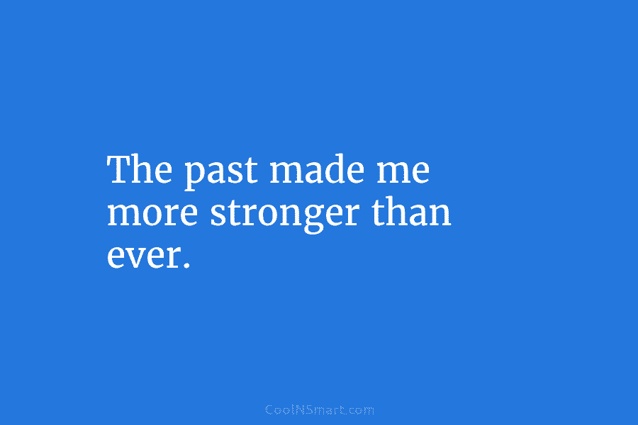 The past made me more stronger than ever.