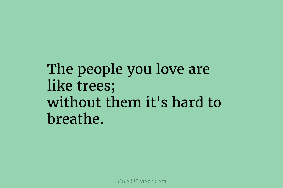 The people you love are like trees; without them it’s hard to breathe.