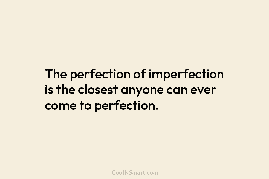 The perfection of imperfection is the closest anyone can ever come to perfection.