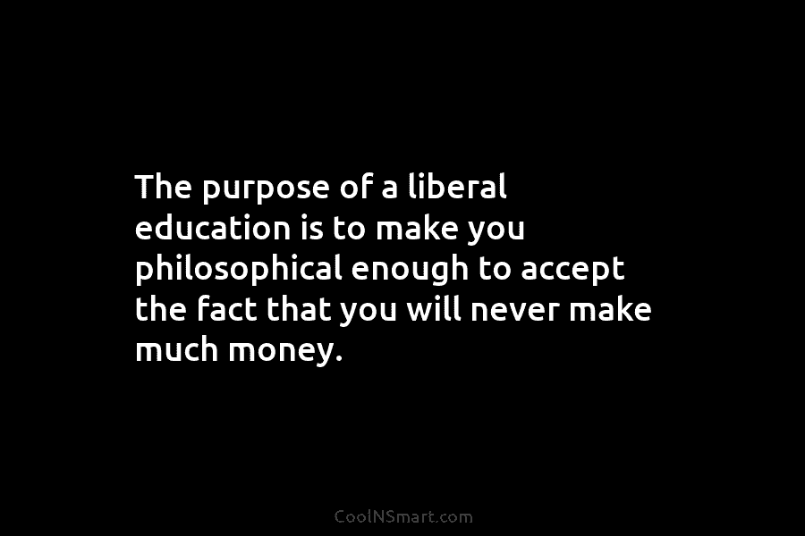 The purpose of a liberal education is to make you philosophical enough to accept the...