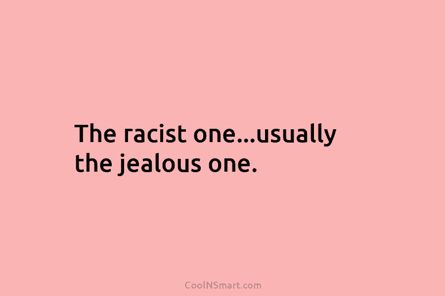 The racist one…usually the jealous one.