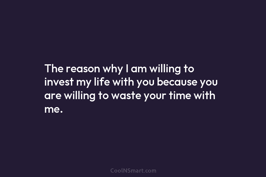 The reason why I am willing to invest my life with you because you are...