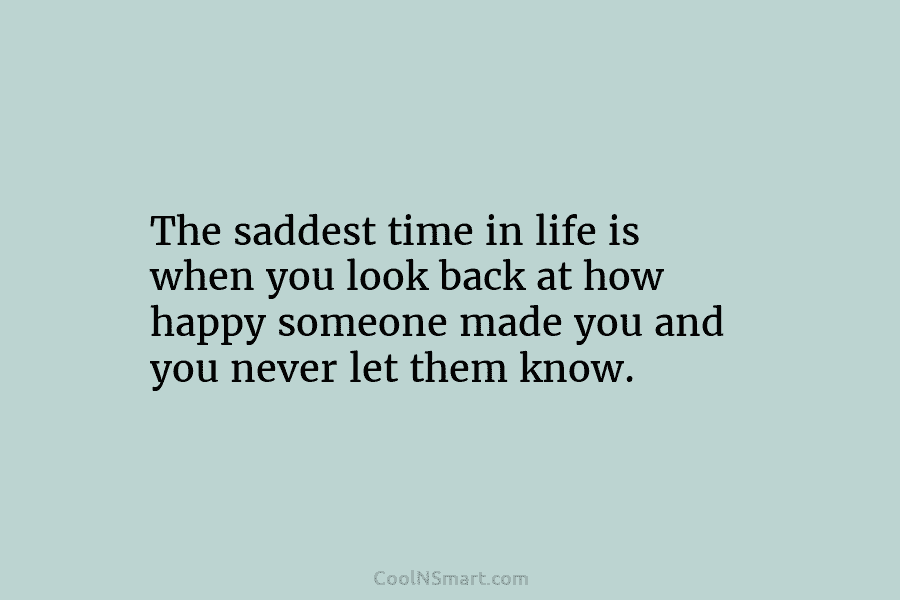 The saddest time in life is when you look back at how happy someone made...