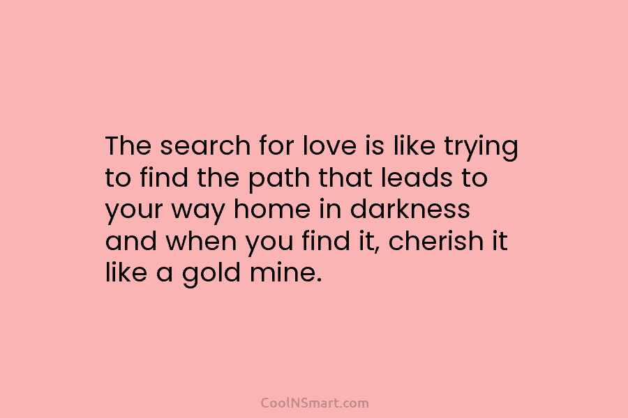 The search for love is like trying to find the path that leads to your way home in darkness and...