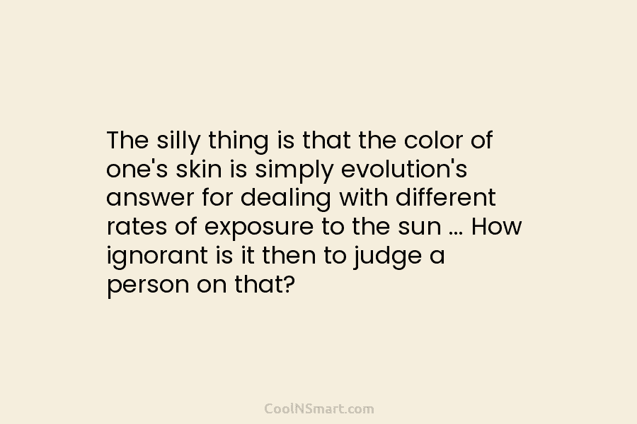 The silly thing is that the color of one’s skin is simply evolution’s answer for dealing with different rates of...