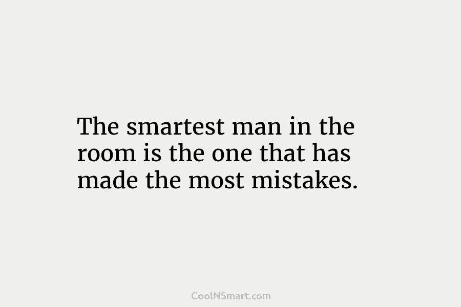 The smartest man in the room is the one that has made the most mistakes.