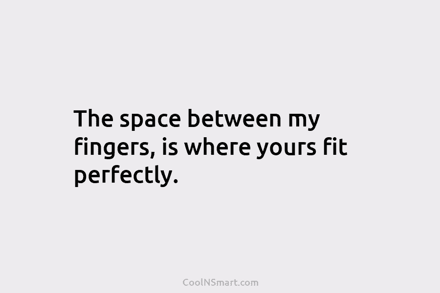The space between my fingers, is where yours fit perfectly.