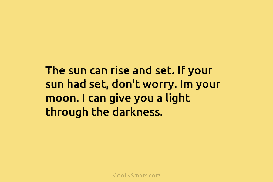 The sun can rise and set. If your sun had set, don’t worry. Im your moon. I can give you...