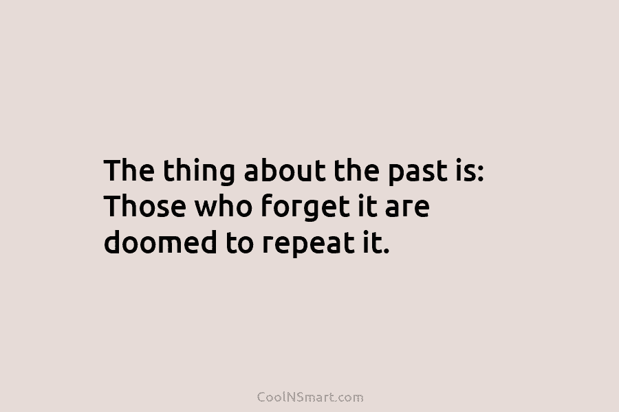 The thing about the past is: Those who forget it are doomed to repeat it.