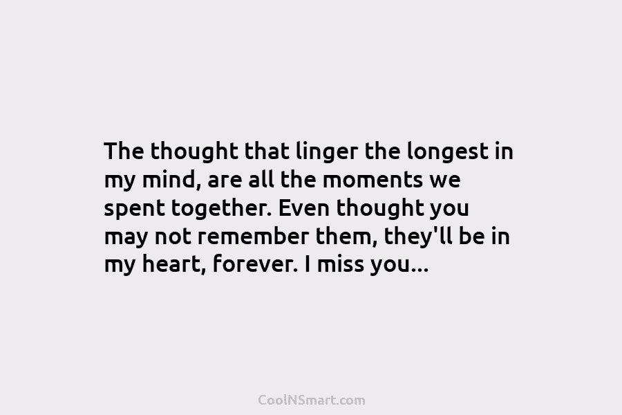 The thought that linger the longest in my mind, are all the moments we spent...