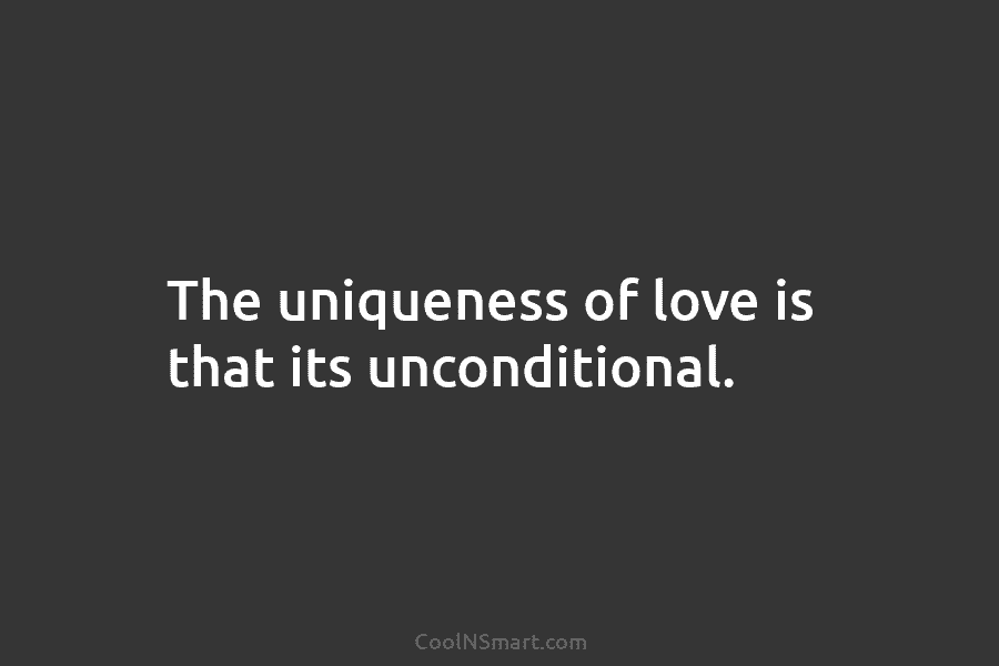 The uniqueness of love is that its unconditional.