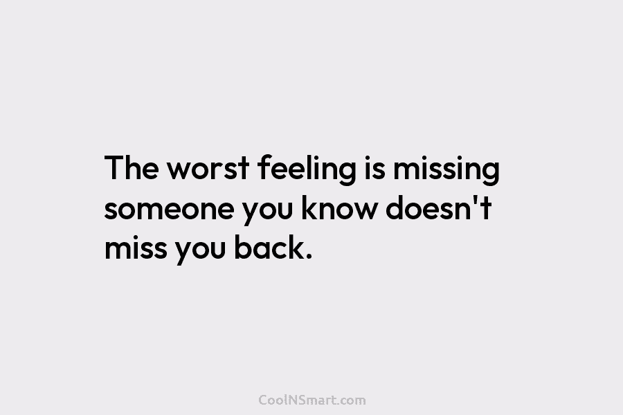 The worst feeling is missing someone you know doesn’t miss you back.