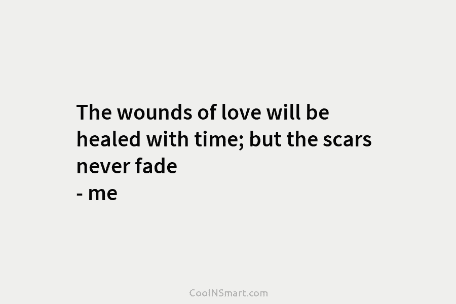 The wounds of love will be healed with time; but the scars never fade – me