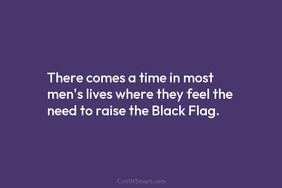 There comes a time in most men’s lives where they feel the need to raise the Black Flag.