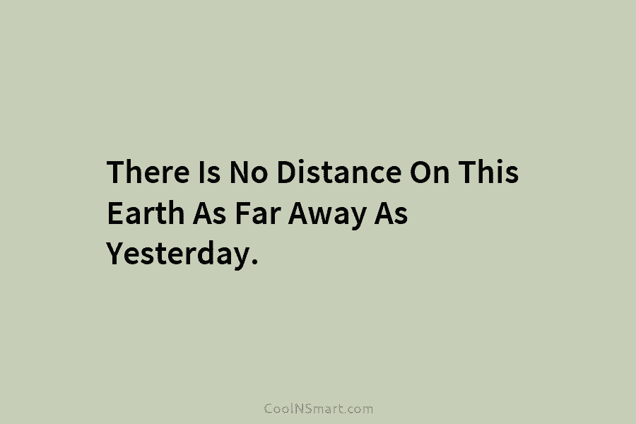 There Is No Distance On This Earth As Far Away As Yesterday.