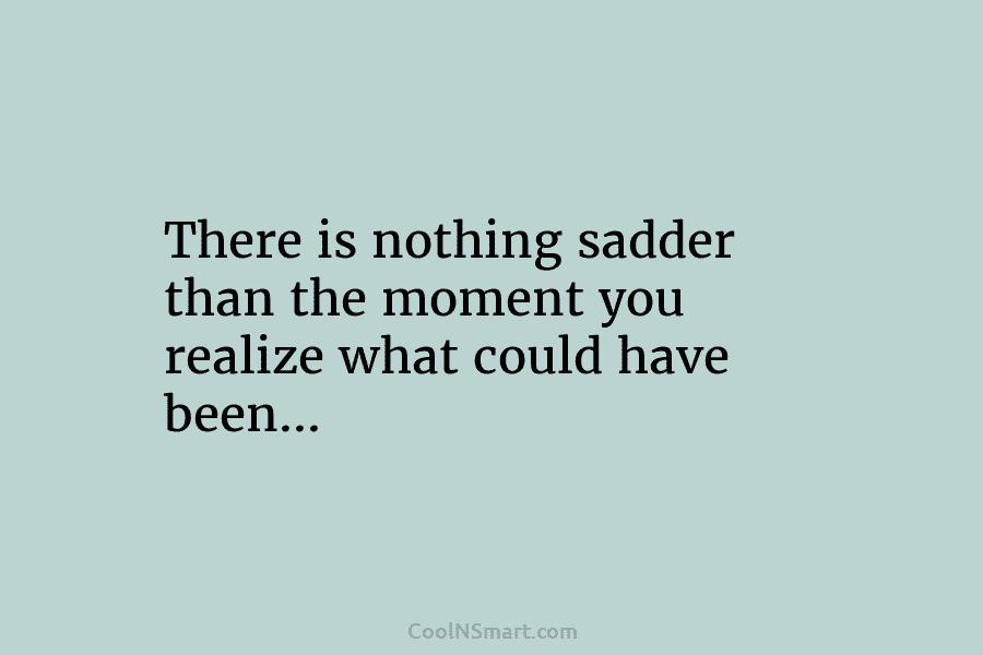 There is nothing sadder than the moment you realize what could have been…