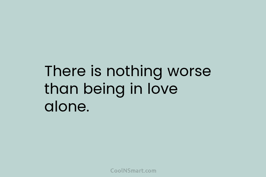 There is nothing worse than being in love alone.
