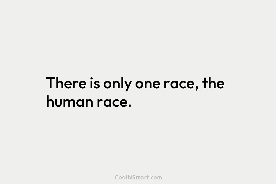 There is only one race, the human race.