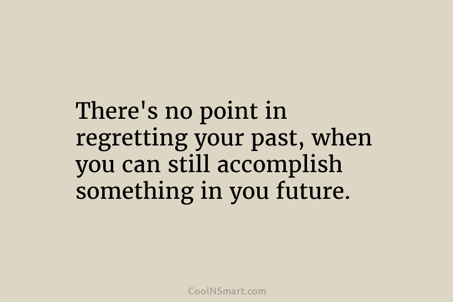 There’s no point in regretting your past, when you can still accomplish something in you...