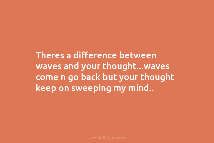 Theres a difference between waves and your thought…waves come n go back but your thought...