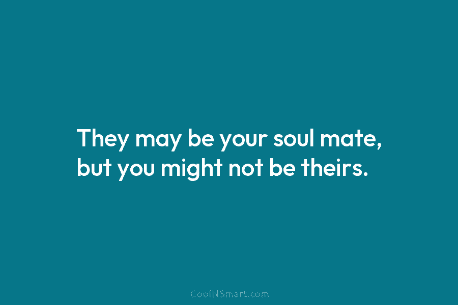 They may be your soul mate, but you might not be theirs.