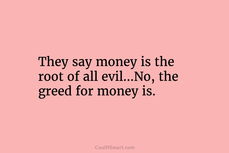 They say money is the root of all evil…No, the greed for money is.