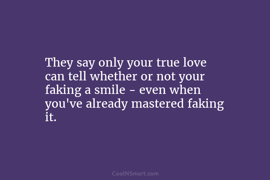 They say only your true love can tell whether or not your faking a smile...